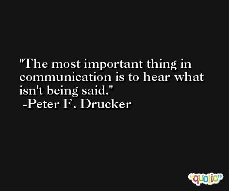 The most important thing in communication is to hear what isn't being said. -Peter F. Drucker