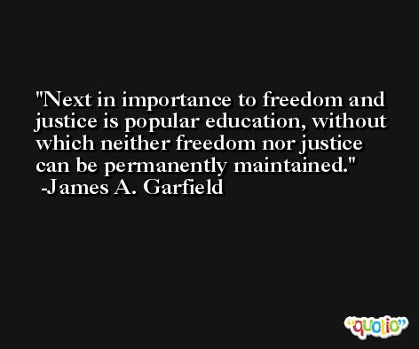 Next in importance to freedom and justice is popular education, without which neither freedom nor justice can be permanently maintained. -James A. Garfield