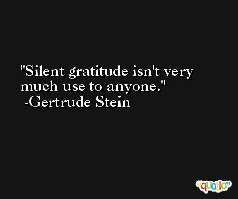 Silent gratitude isn't very much use to anyone. -Gertrude Stein