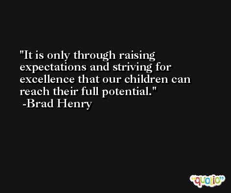 It is only through raising expectations and striving for excellence that our children can reach their full potential. -Brad Henry