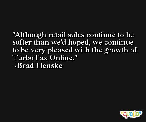 Although retail sales continue to be softer than we'd hoped, we continue to be very pleased with the growth of TurboTax Online. -Brad Henske