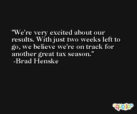 We're very excited about our results. With just two weeks left to go, we believe we're on track for another great tax season. -Brad Henske