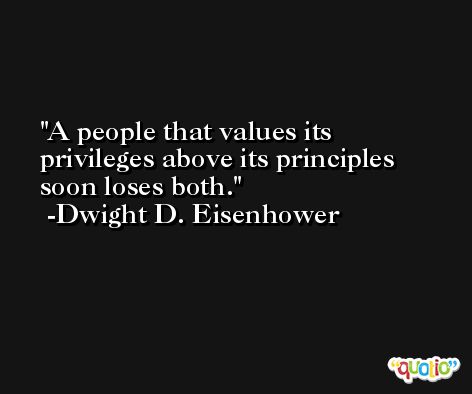 A people that values its privileges above its principles soon loses both. -Dwight D. Eisenhower