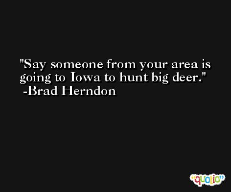 Say someone from your area is going to Iowa to hunt big deer. -Brad Herndon