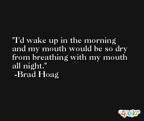 I'd wake up in the morning and my mouth would be so dry from breathing with my mouth all night. -Brad Hoag
