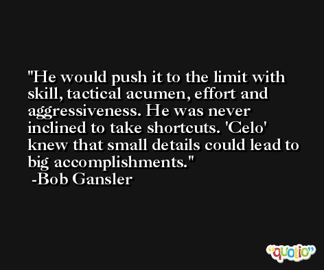 He would push it to the limit with skill, tactical acumen, effort and aggressiveness. He was never inclined to take shortcuts. 'Celo' knew that small details could lead to big accomplishments. -Bob Gansler