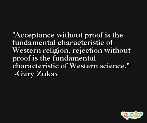 Acceptance without proof is the fundamental characteristic of Western religion, rejection without proof is the fundamental characteristic of Western science. -Gary Zukav