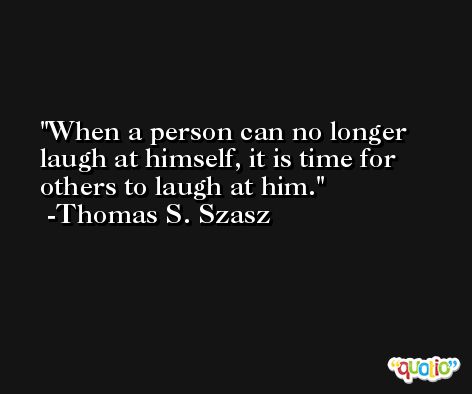 When a person can no longer laugh at himself, it is time for others to laugh at him. -Thomas S. Szasz
