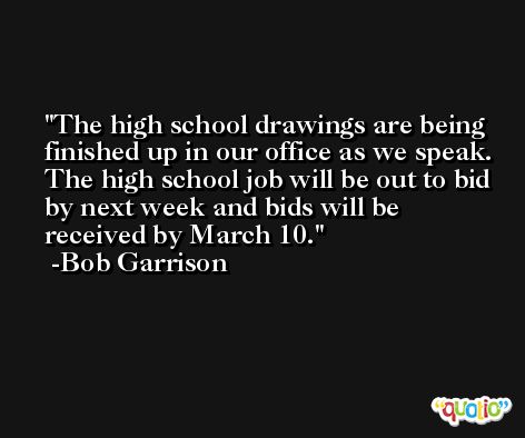 The high school drawings are being finished up in our office as we speak. The high school job will be out to bid by next week and bids will be received by March 10. -Bob Garrison