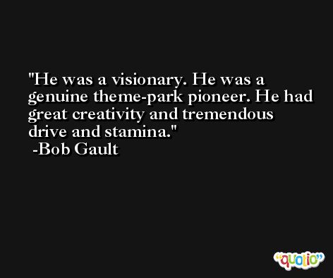 He was a visionary. He was a genuine theme-park pioneer. He had great creativity and tremendous drive and stamina. -Bob Gault