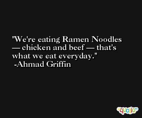 We're eating Ramen Noodles — chicken and beef — that's what we eat everyday. -Ahmad Griffin