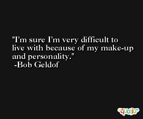 I'm sure I'm very difficult to live with because of my make-up and personality. -Bob Geldof