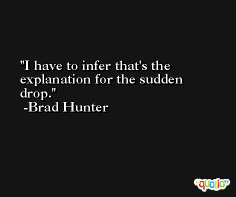 I have to infer that's the explanation for the sudden drop. -Brad Hunter