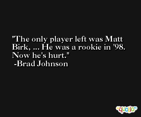 The only player left was Matt Birk, ... He was a rookie in '98. Now he's hurt. -Brad Johnson