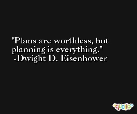 Plans are worthless, but planning is everything. -Dwight D. Eisenhower