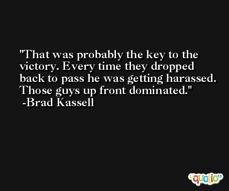 That was probably the key to the victory. Every time they dropped back to pass he was getting harassed. Those guys up front dominated. -Brad Kassell