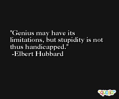 Genius may have its limitations, but stupidity is not thus handicapped. -Elbert Hubbard