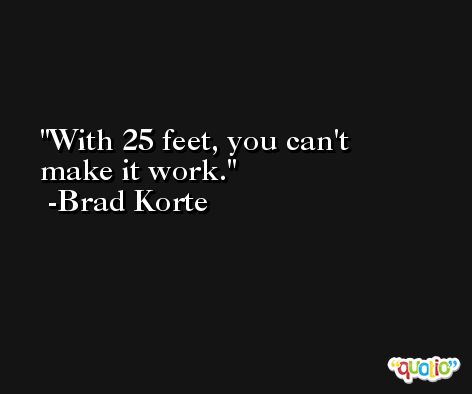 With 25 feet, you can't make it work. -Brad Korte