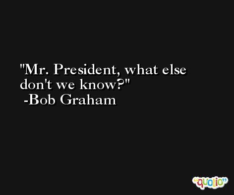 Mr. President, what else don't we know? -Bob Graham