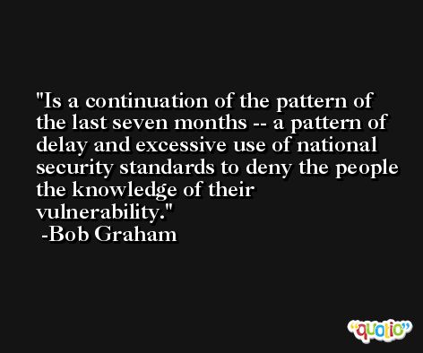 Is a continuation of the pattern of the last seven months -- a pattern of delay and excessive use of national security standards to deny the people the knowledge of their vulnerability. -Bob Graham