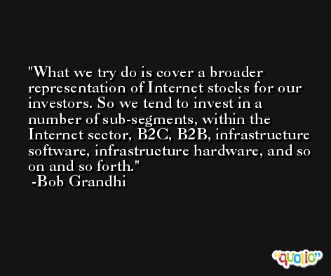 What we try do is cover a broader representation of Internet stocks for our investors. So we tend to invest in a number of sub-segments, within the Internet sector, B2C, B2B, infrastructure software, infrastructure hardware, and so on and so forth. -Bob Grandhi
