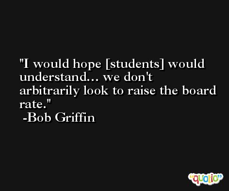 I would hope [students] would understand… we don't arbitrarily look to raise the board rate. -Bob Griffin