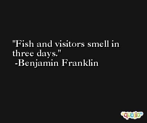 Fish and visitors smell in three days. -Benjamin Franklin