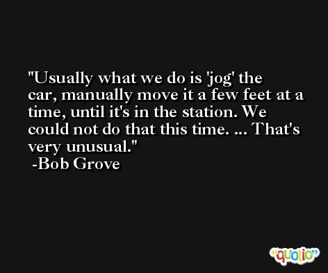 Usually what we do is 'jog' the car, manually move it a few feet at a time, until it's in the station. We could not do that this time. ... That's very unusual. -Bob Grove