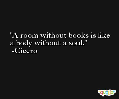 A room without books is like a body without a soul. -Cicero