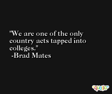 We are one of the only country acts tapped into colleges. -Brad Mates