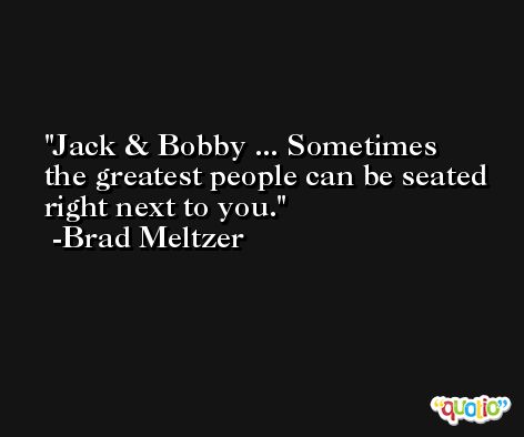 Jack & Bobby ... Sometimes the greatest people can be seated right next to you. -Brad Meltzer