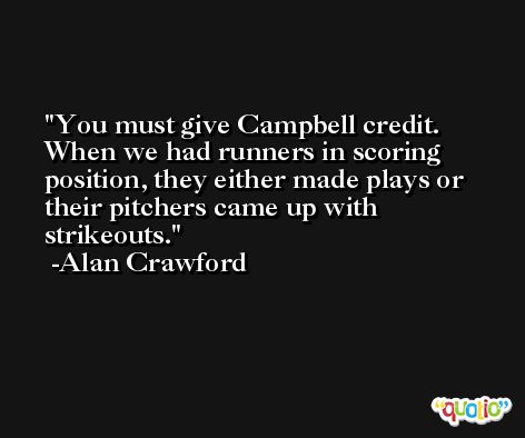 You must give Campbell credit. When we had runners in scoring position, they either made plays or their pitchers came up with strikeouts. -Alan Crawford