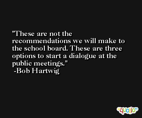 These are not the recommendations we will make to the school board. These are three options to start a dialogue at the public meetings. -Bob Hartwig