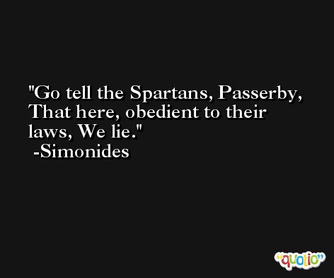 Go tell the Spartans, Passerby, That here, obedient to their laws, We lie. -Simonides