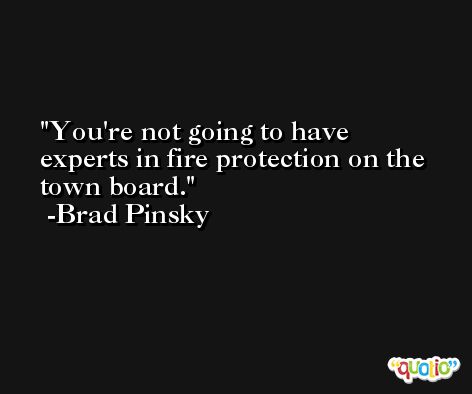 You're not going to have experts in fire protection on the town board. -Brad Pinsky