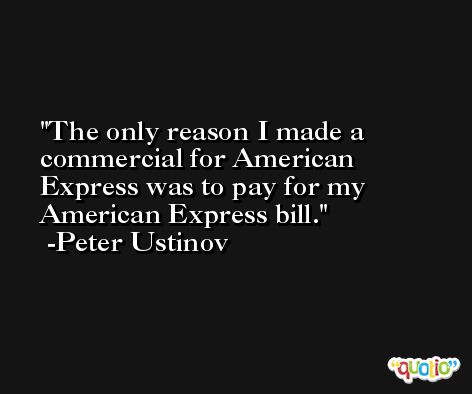 The only reason I made a commercial for American Express was to pay for my American Express bill. -Peter Ustinov