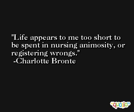 Life appears to me too short to be spent in nursing animosity, or registering wrongs. -Charlotte Bronte