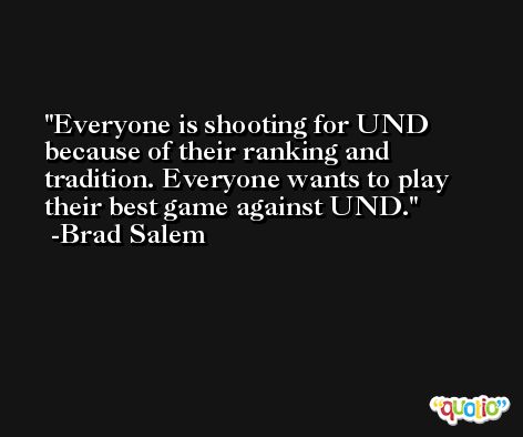 Everyone is shooting for UND because of their ranking and tradition. Everyone wants to play their best game against UND. -Brad Salem