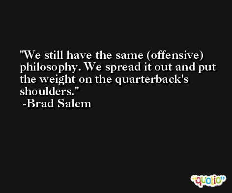 We still have the same (offensive) philosophy. We spread it out and put the weight on the quarterback's shoulders. -Brad Salem