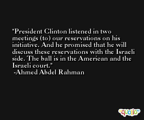 President Clinton listened in two meetings (to) our reservations on his initiative. And he promised that he will discuss these reservations with the Israeli side. The ball is in the American and the Israeli court. -Ahmed Abdel Rahman