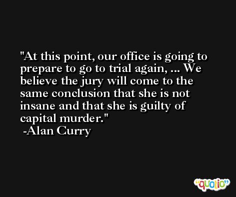 At this point, our office is going to prepare to go to trial again, ... We believe the jury will come to the same conclusion that she is not insane and that she is guilty of capital murder. -Alan Curry