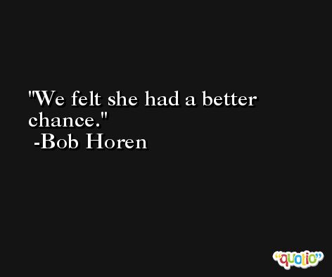 We felt she had a better chance. -Bob Horen