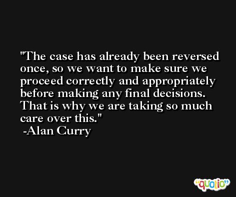The case has already been reversed once, so we want to make sure we proceed correctly and appropriately before making any final decisions. That is why we are taking so much care over this. -Alan Curry