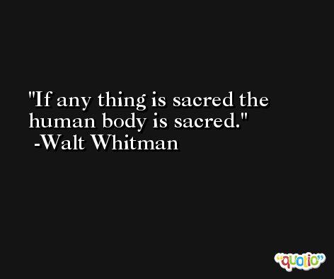 If any thing is sacred the human body is sacred. -Walt Whitman