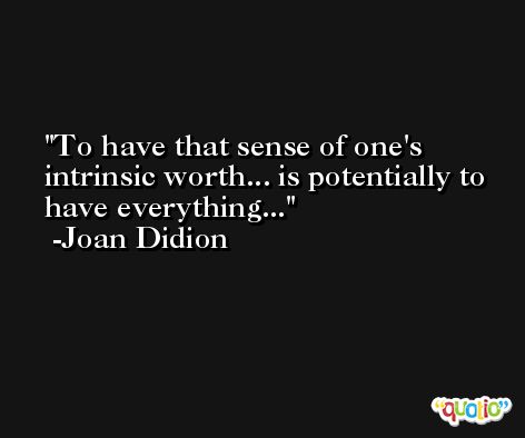 To have that sense of one's intrinsic worth... is potentially to have everything... -Joan Didion