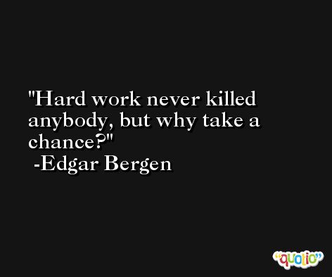 Hard work never killed anybody, but why take a chance? -Edgar Bergen