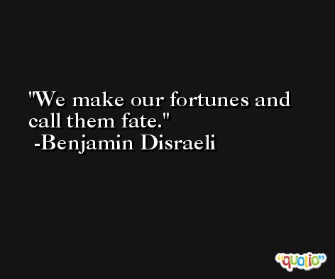 We make our fortunes and call them fate. -Benjamin Disraeli