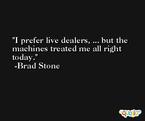 I prefer live dealers, ... but the machines treated me all right today. -Brad Stone