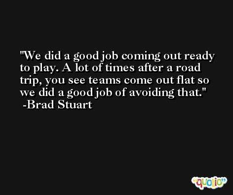 We did a good job coming out ready to play. A lot of times after a road trip, you see teams come out flat so we did a good job of avoiding that. -Brad Stuart