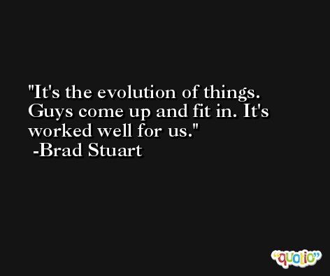 It's the evolution of things. Guys come up and fit in. It's worked well for us. -Brad Stuart